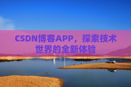 CSDN博客APP,探索技术世界的全新体验 CSDN博客APP,探索技术世界的全新体验